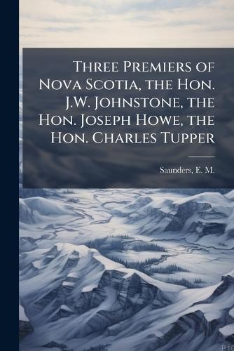 Three Premiers of Nova Scotia, the Hon. J.W. Johnstone, the Hon. Joseph Howe, the Hon. Charles Tupper