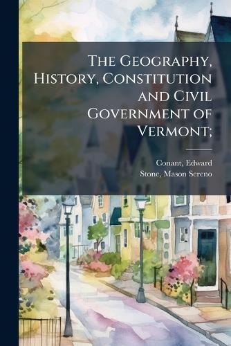 The Geography, History, Constitution and Civil Government of Vermont;