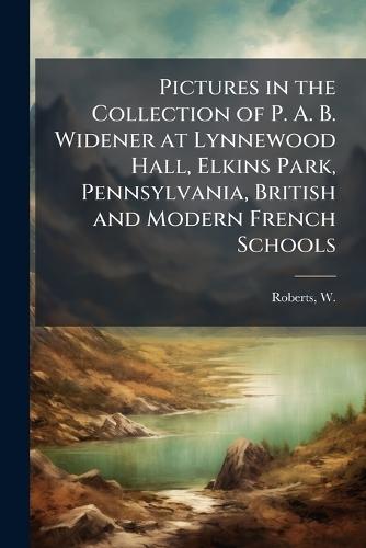 Pictures in the Collection of P. A. B. Widener at Lynnewood Hall, Elkins Park, Pennsylvania, British and Modern French Schools