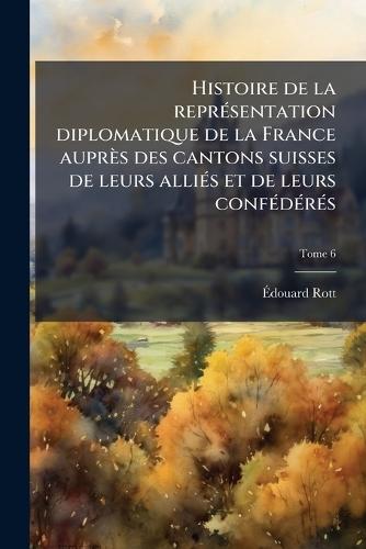 Histoire de la reprÃ(c)sentation diplomatique de la France auprès des cantons suisses de leurs alliÃ(c)s et de leurs confÃ(c)dÃ(c)rÃ(c)s