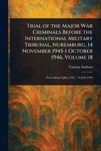 Trial of the Major War Criminals Before the International Military Tribunal, Nuremburg, 14 November 1945-1 October 1946, Volume 18