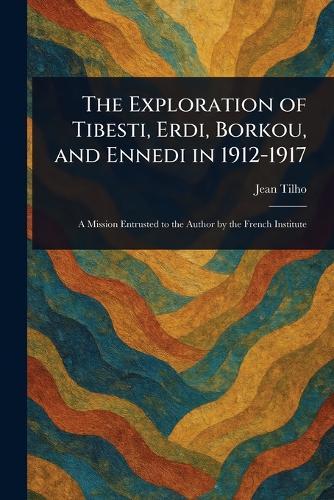 The Exploration of Tibesti, Erdi, Borkou, and Ennedi in 1912-1917