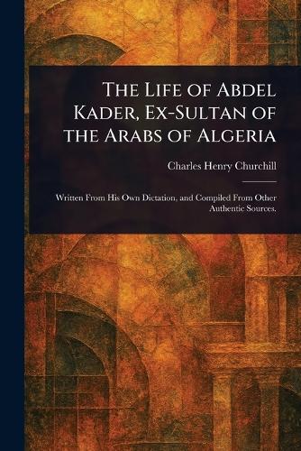 The Life of Abdel Kader, Ex-Sultan of the Arabs of Algeria
