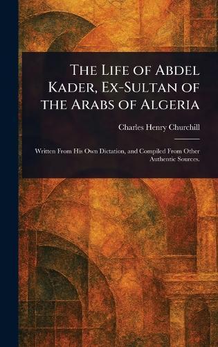 The Life of Abdel Kader, Ex-Sultan of the Arabs of Algeria