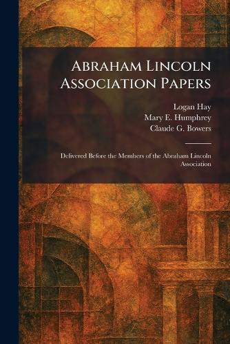 Abraham Lincoln Association Papers: Delivered Before the Members of the Abraham Lincoln Association