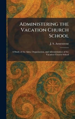 Administering the Vacation Church School: A Study of the Aims, Organization, and Administration of the Vacation Church School