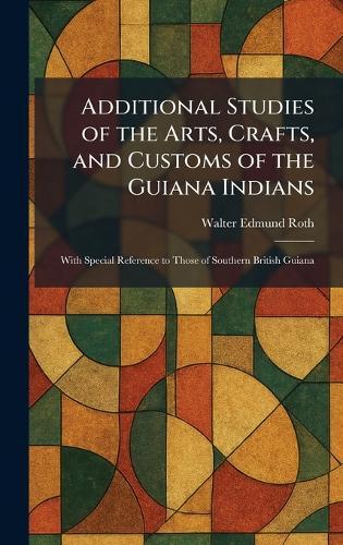 Additional Studies of the Arts, Crafts, and Customs of the Guiana Indians: With Special Reference to Those of Southern British Guiana