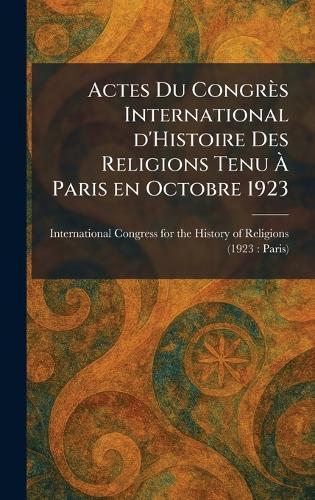 Actes Du Congrès International d'Histoire Des Religions Tenu Ã Paris en Octobre 1923