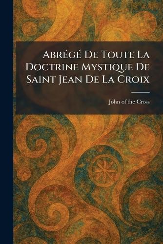 AbreÌ geÌ De Toute La Doctrine Mystique De Saint Jean De La Croix