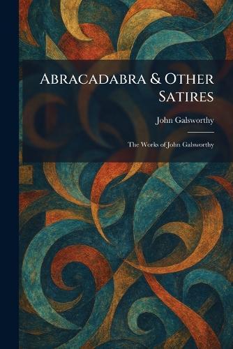 Abracadabra & Other Satires: The Works of John Galsworthy