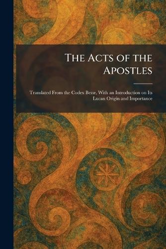The Acts of the Apostles: Translated From the Codex BezÃ], With an Introduction on Its Lucan Origin and Importance