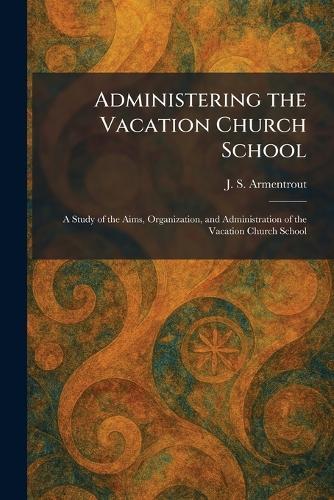 Administering the Vacation Church School: A Study of the Aims, Organization, and Administration of the Vacation Church School