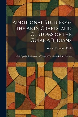 Additional Studies of the Arts, Crafts, and Customs of the Guiana Indians: With Special Reference to Those of Southern British Guiana