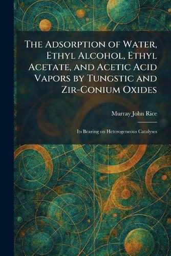 The Adsorption of Water, Ethyl Alcohol, Ethyl Acetate, and Acetic Acid Vapors by Tungstic and Zir-Conium Oxides: Its Bearing on Heterogeneous Catalyses