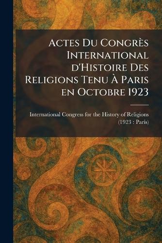 Actes Du Congrès International d'Histoire Des Religions Tenu Ã Paris en Octobre 1923