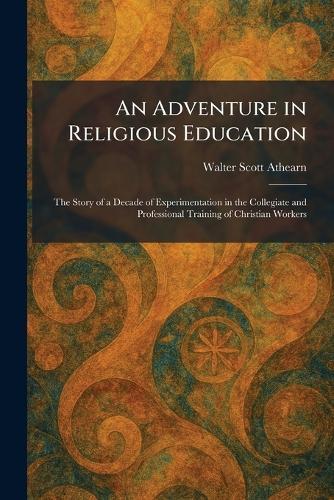 An Adventure in Religious Education: The Story of a Decade of Experimentation in the Collegiate and Professional Training of Christian Workers