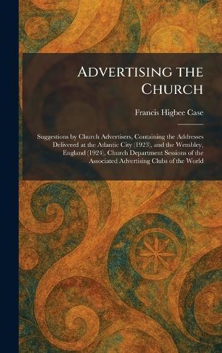 Advertising the Church: Suggestions by Church Advertisers, Containing the Addresses Delivered at the Atlantic City (1923), and the Wembley, England (1924), Church Department Sessions of the Associated Advertising Clubs of the World