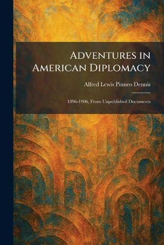 Adventures in American Diplomacy: 1896-1906, From Unpublished Documents