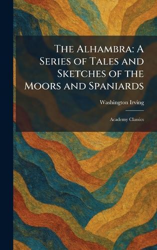 The Alhambra: A Series of Tales and Sketches of the Moors and Spaniards: Academy Classics