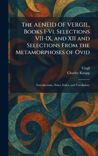 The AENEID OF VERGIL, Books I-Vi. Selections VII-IX, and XII and Selections From the Metamorphoses of Ovid: Introductions, Notes, Index, and Vocabulary