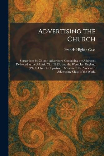 Advertising the Church: Suggestions by Church Advertisers, Containing the Addresses Delivered at the Atlantic City (1923), and the Wembley, England (1924), Church Department Sessions of the Associated Advertising Clubs of the World