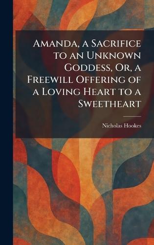 Amanda, a Sacrifice to an Unknown Goddess, Or, a Freewill Offering of a Loving Heart to a Sweetheart