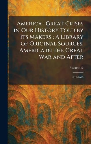 America: Great Crises in Our History Told by Its Makers; A Library of Original Sources. America in the Great War and After: 1916-1925
