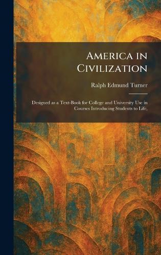 America in Civilization: Designed as a Text-Book for College and University Use in Courses Introducing Students to Life,