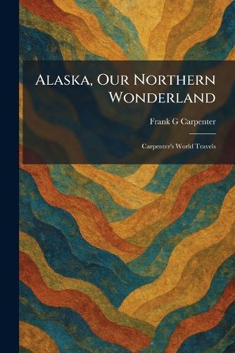 Alaska, Our Northern Wonderland: Carpenter's World Travels