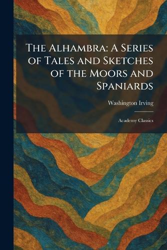 The Alhambra: A Series of Tales and Sketches of the Moors and Spaniards: Academy Classics