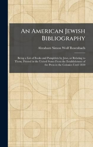 An American Jewish Bibliography: Being a List of Books and Pamphlets by Jews, or Relating to Them, Printed in the United States From the Establishment of the Press in the Colonies Until 1850