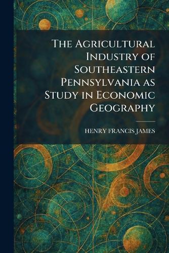 The Agricultural Industry of Southeastern Pennsylvania as Study in Economic Geography