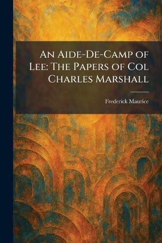 An Aide-De-Camp of Lee: The Papers of Col Charles Marshall