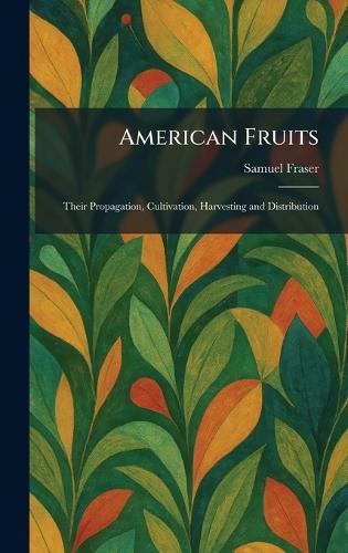 American Fruits: Their Propagation, Cultivation, Harvesting and Distribution