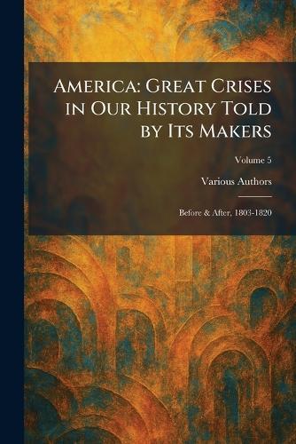 America: Great Crises in Our History Told by Its Makers: Before & After, 1803-1820