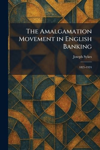 The Amalgamation Movement in English Banking: 1825-1924