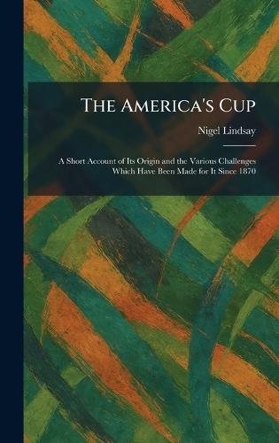The America's Cup: A Short Account of Its Origin and the Various Challenges Which Have Been Made for It Since 1870