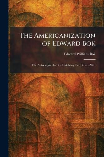 The Americanization of Edward Bok: The Autobiography of a Dutchboy Fifty Years After