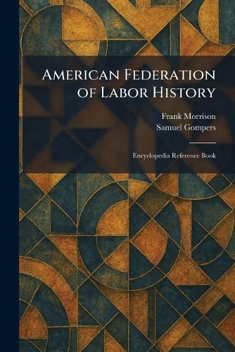 American Federation of Labor History: Encyclopedia Reference Book