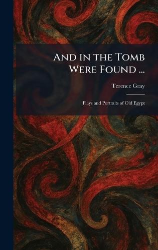 And in the Tomb Were Found ...: Plays and Portraits of Old Egypt