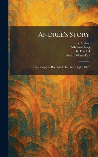 AndrÃ(c)e's Story: The Complete Record of His Polar Flight, 1897