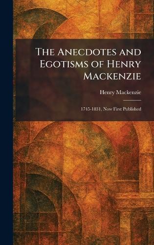 The Anecdotes and Egotisms of Henry Mackenzie: 1745-1831, Now First Published