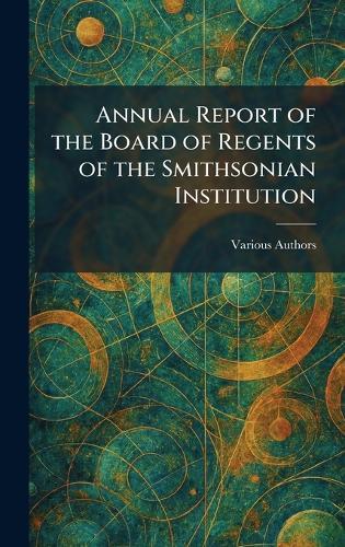 Annual Report of the Board of Regents of the Smithsonian Institution