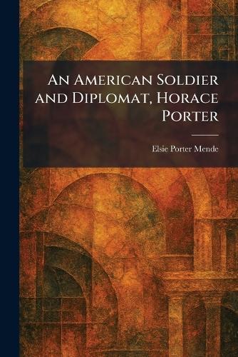 An American Soldier and Diplomat, Horace Porter