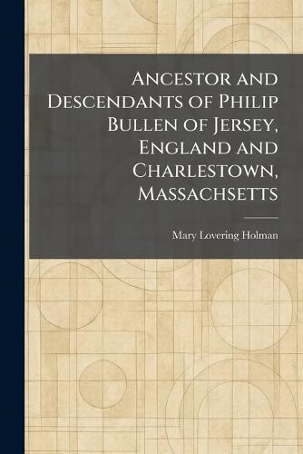 Ancestor and Descendants of Philip Bullen of Jersey, England and Charlestown, Massachsetts