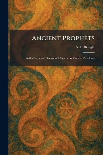 Ancient Prophets: With a Series of Occasional Papers on Modern Problems