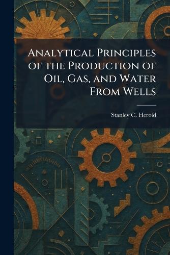 Analytical Principles of the Production of Oil, Gas, and Water From Wells