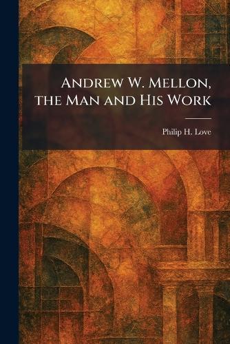 Andrew W. Mellon, the Man and His Work