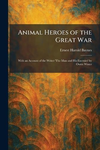 Animal Heroes of the Great War: With an Account of the Writer 'The Man and His Enemies' by Owen Wister