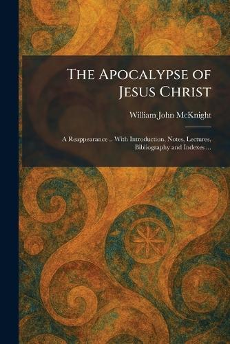 The Apocalypse of Jesus Christ: A Reappearance .. With Introduction, Notes, Lectures, Bibliography and Indexes ...